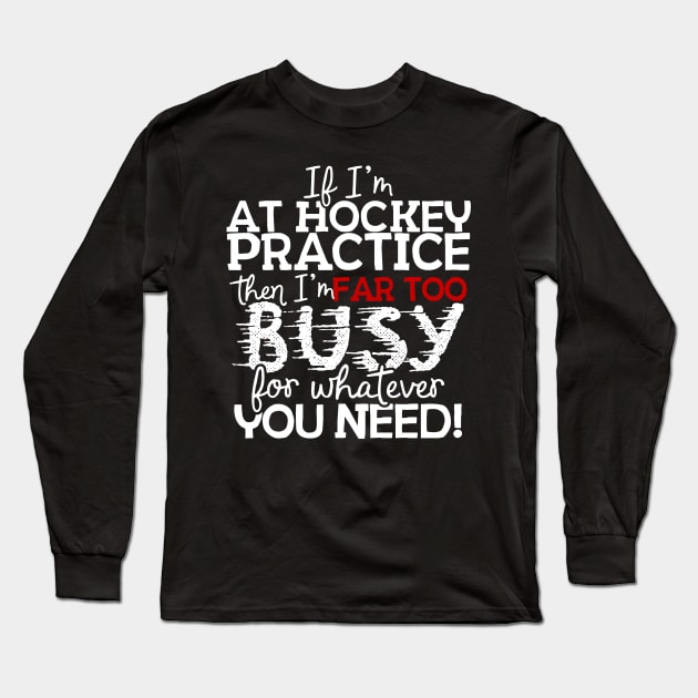 If I'm At Hockey Practice Then I'm Far Too Busy For Whatever You Need! Long Sleeve T-Shirt by thingsandthings